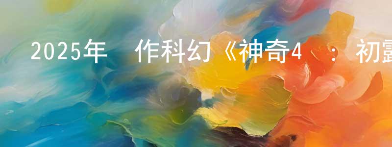陳杭軍發布2025年動作科幻《神奇4俠：初露鋒芒》BD中英雙字迅雷下載_深夜電影